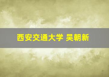 西安交通大学 吴朝新